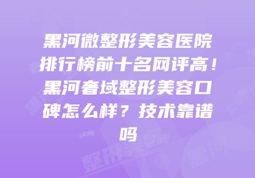 黑河微整形美容医院排行榜前十名网评高！黑河奢域整形美容口碑怎么样？技术靠谱吗