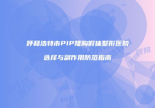 呼和浩特市PIP隆胸假体整形医院选择与副作用防范指南