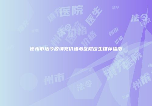 德州市法令纹填充价格与医院医生推荐指南