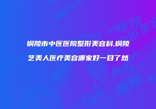 铜陵市中医医院整形美容科,铜陵艺美人医疗美容哪家好一目了然