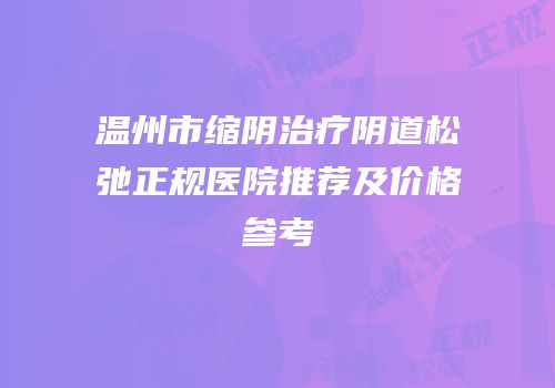 温州市缩阴治疗阴道松弛正规医院推荐及价格参考