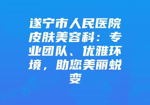 遂宁市人民医院皮肤美容科：专业团队、优雅环境，助您美丽蜕变