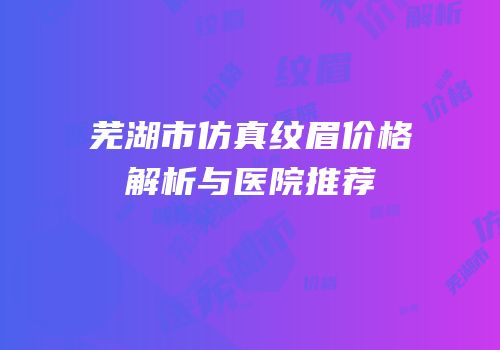 芜湖市仿真纹眉价格解析与医院推荐