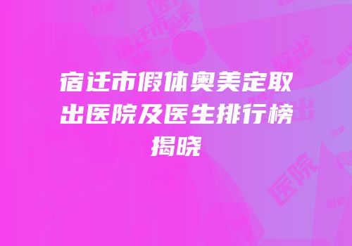 宿迁市假体奥美定取出医院及医生排行榜揭晓