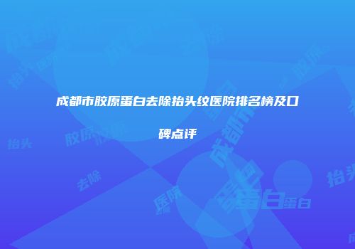 成都市胶原蛋白去除抬头纹医院排名榜及口碑点评