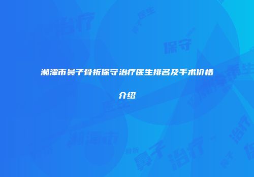 湘潭市鼻子骨折保守治疗医生排名及手术价格介绍