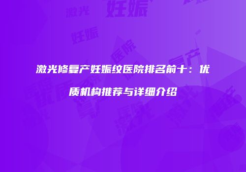 激光修复产妊娠纹医院排名前十：优质机构推荐与详细介绍