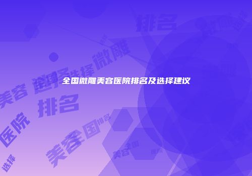 全国微雕美容医院排名及选择建议