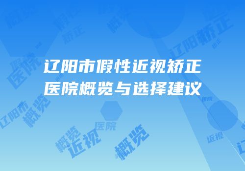 辽阳市假性近视矫正医院概览与选择建议