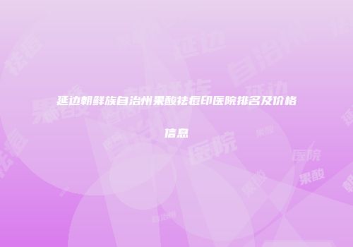 延边朝鲜族自治州果酸祛痘印医院排名及价格信息