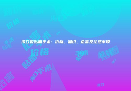 海口瓷贴面手术：价格、知识、危害及注意事项