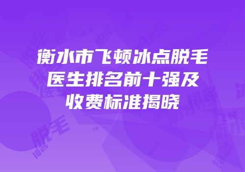 衡水市飞顿冰点脱毛医生排名前十强及收费标准揭晓