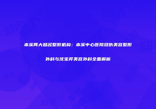 本溪两大知名整形机构：本溪中心医院烧伤美容整形外科与沈宝芹美容外科全面解析
