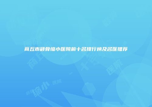 商丘市颧骨缩小医院前十名排行榜及名医推荐