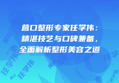营口整形专家任学伟：精湛技艺与口碑兼备，全面解析整形美容之道