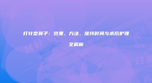 打针垫鼻子：效果、方法、维持时间与术后护理全解析