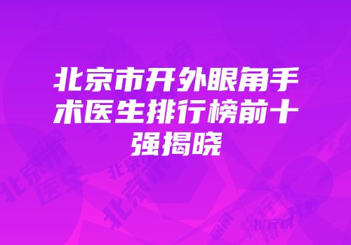 北京市开外眼角手术医生排行榜前十强揭晓