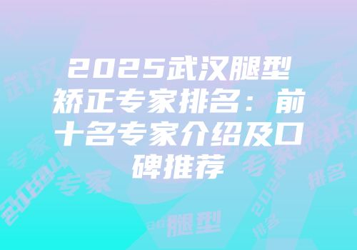 2025武汉腿型矫正专家排名：前十名专家介绍及口碑推荐