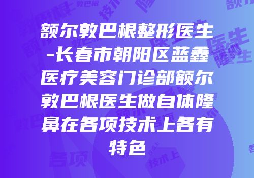 额尔敦巴根整形医生-长春市朝阳区蓝鑫医疗美容门诊部额尔敦巴根医生做自体隆鼻在各项技术上各有特色