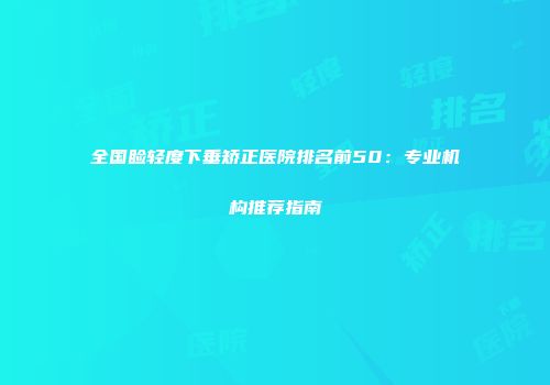 全国睑轻度下垂矫正医院排名前50：专业机构推荐指南