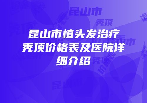 昆山市植头发治疗秃顶价格表及医院详细介绍