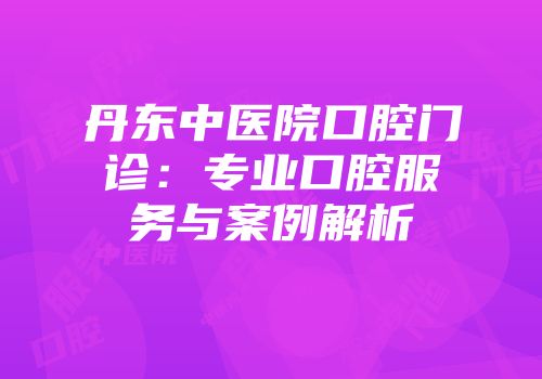 丹东中医院口腔门诊：专业口腔服务与案例解析