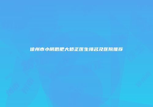徐州市小阴唇肥大矫正医生排名及医院推荐