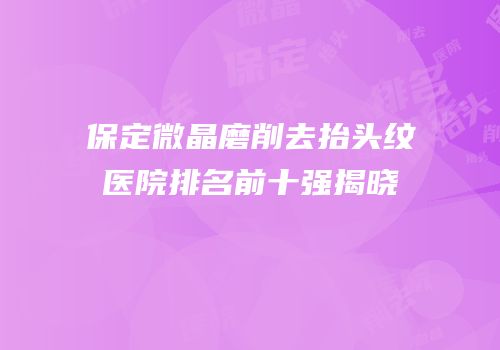 保定微晶磨削去抬头纹医院排名前十强揭晓