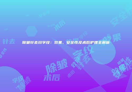 除皱针去川字纹：效果、安全性及术后护理全解析