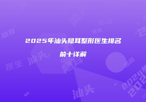 2025年汕头隐耳整形医生排名前十详解