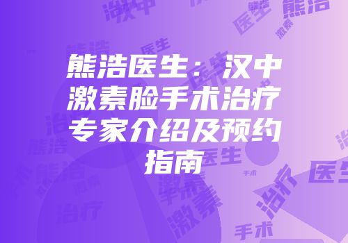 熊浩医生：汉中激素脸手术治疗专家介绍及预约指南