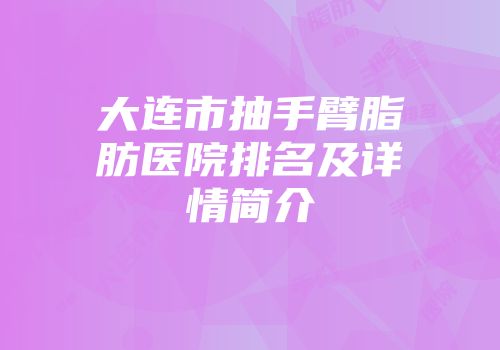 大连市抽手臂脂肪医院排名及详情简介
