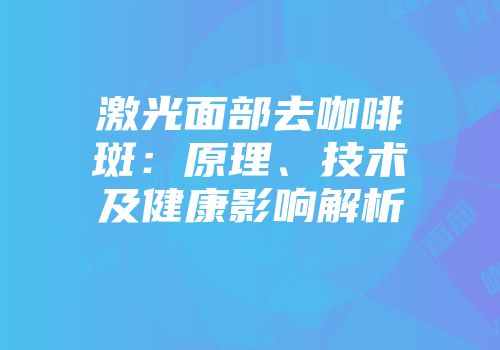 激光面部去咖啡斑：原理、技术及健康影响解析