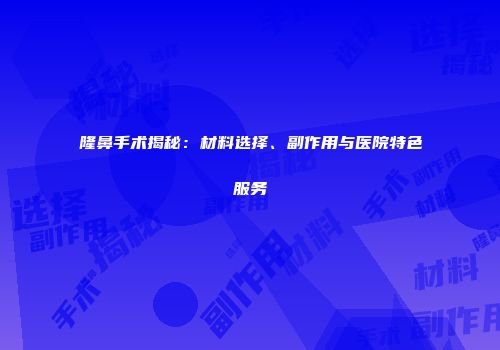 隆鼻手术揭秘：材料选择、副作用与医院特色服务