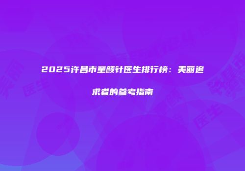 2025许昌市童颜针医生排行榜：美丽追求者的参考指南