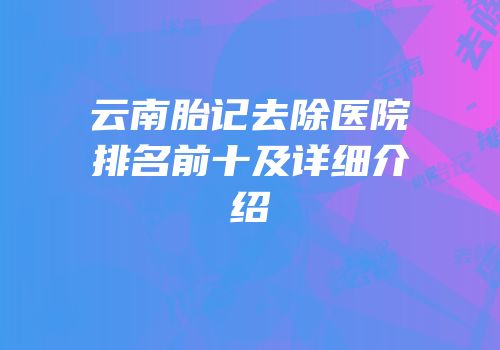 云南胎记去除医院排名前十及详细介绍