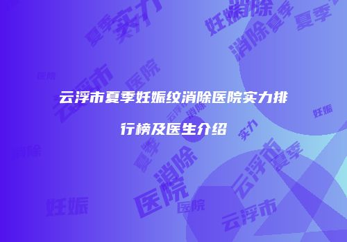 云浮市夏季妊娠纹消除医院实力排行榜及医生介绍