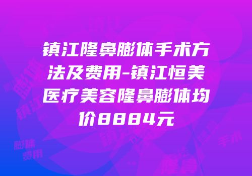 镇江隆鼻膨体手术方法及费用-镇江恒美医疗美容隆鼻膨体均价8884元