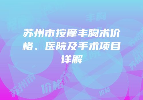 苏州市按摩丰胸术价格、医院及手术项目详解