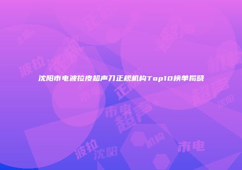 沈阳市电波拉皮超声刀正规机构Top10榜单揭晓