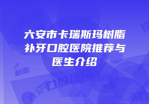 六安市卡瑞斯玛树脂补牙口腔医院推荐与医生介绍