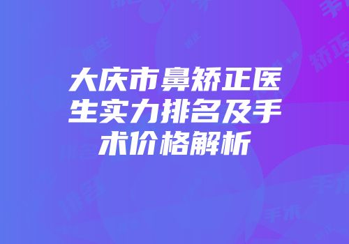 大庆市鼻矫正医生实力排名及手术价格解析