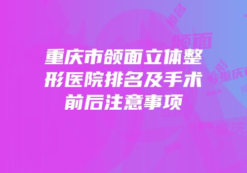 重庆市颌面立体整形医院排名及手术前后注意事项