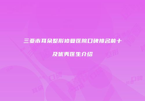三亚市耳朵整形修复医院口碑排名前十及优秀医生介绍