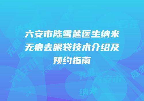 六安市陈雪莲医生纳米无痕去眼袋技术介绍及预约指南
