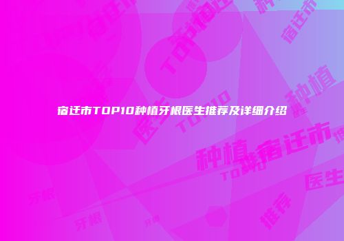 宿迁市TOP10种植牙根医生推荐及详细介绍