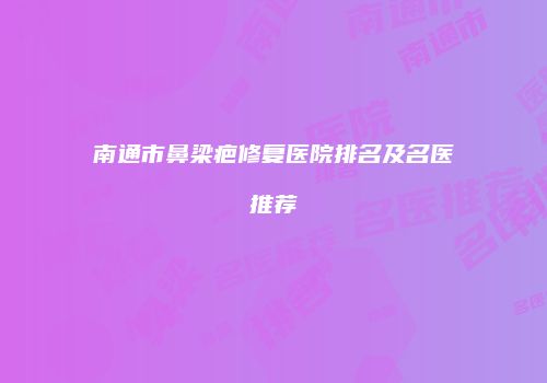 南通市鼻梁疤修复医院排名及名医推荐