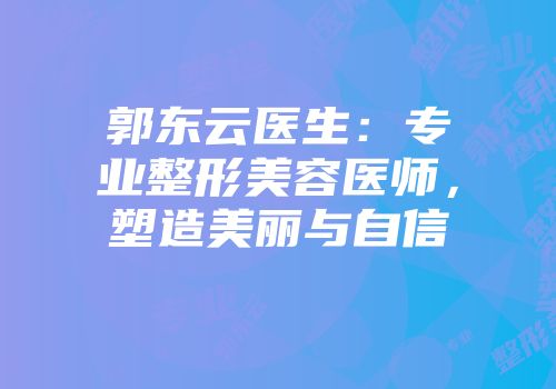 郭东云医生：专业整形美容医师，塑造美丽与自信