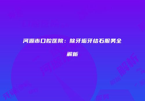 河源市口腔医院：除牙垢牙结石服务全解析