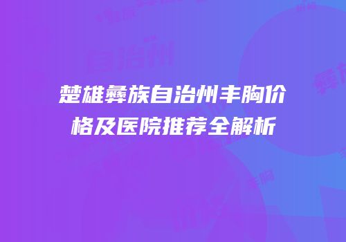 楚雄彝族自治州丰胸价格及医院推荐全解析